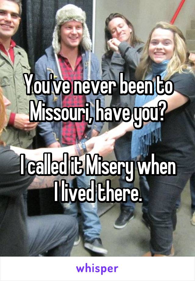 You've never been to Missouri, have you?

I called it Misery when I lived there.