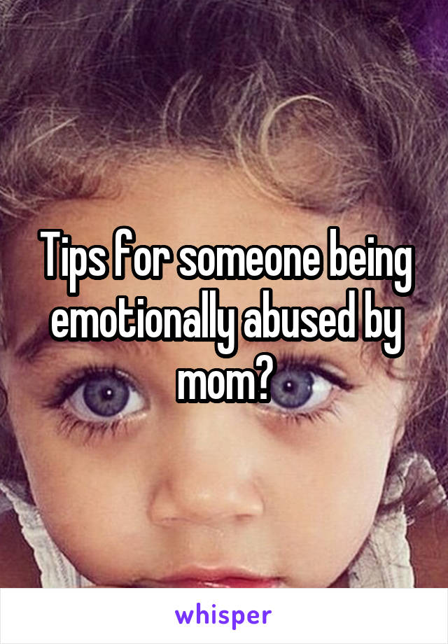 Tips for someone being emotionally abused by mom?