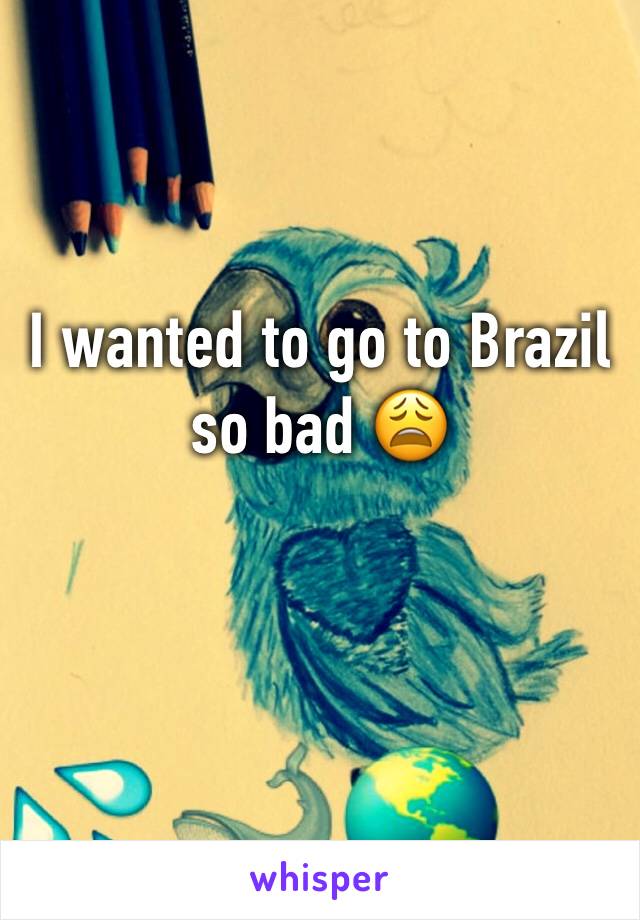 I wanted to go to Brazil so bad ðŸ˜©