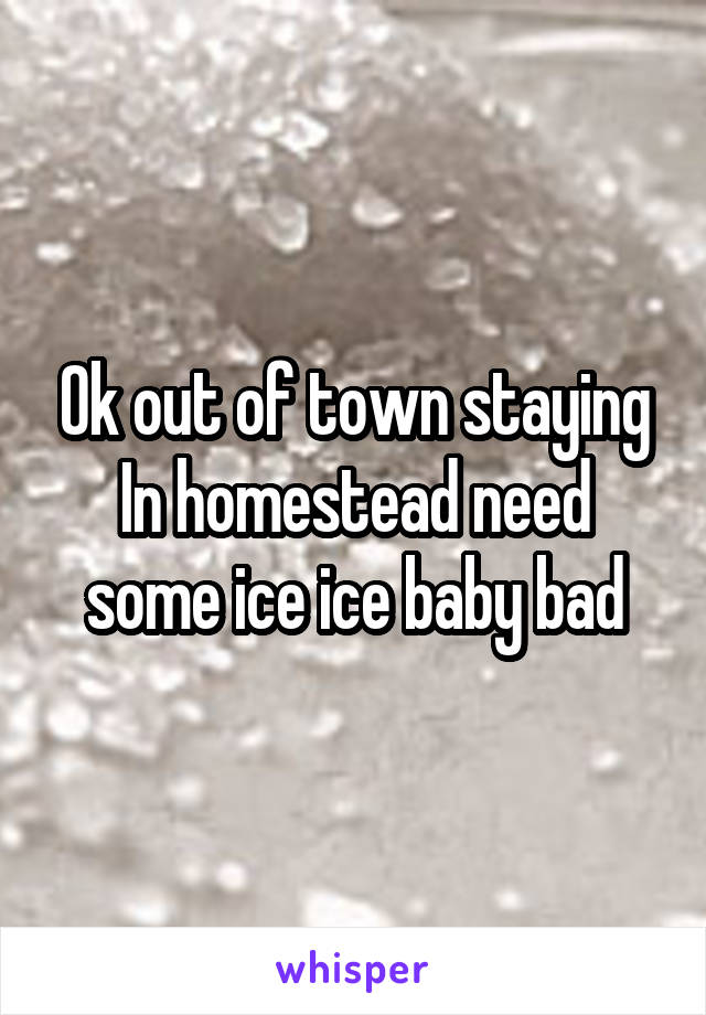 Ok out of town staying In homestead need some ice ice baby bad