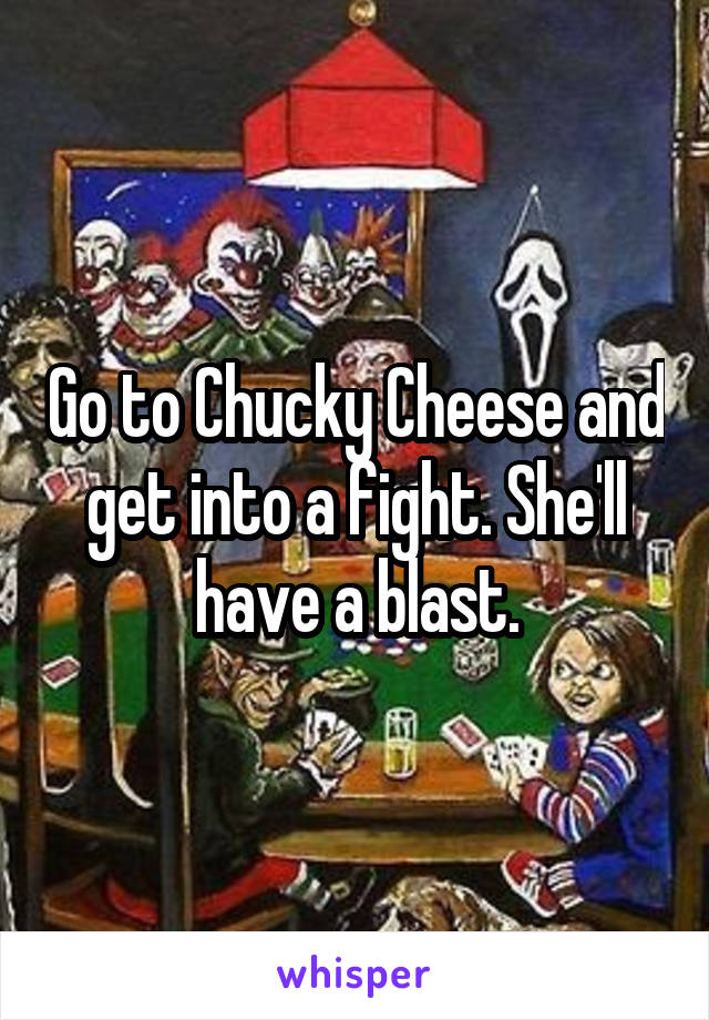 Go to Chucky Cheese and get into a fight. She'll have a blast.