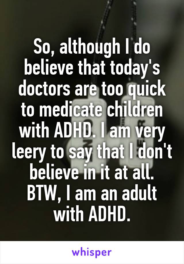 So, although I do believe that today's doctors are too quick to medicate children with ADHD. I am very leery to say that I don't believe in it at all. BTW, I am an adult with ADHD.