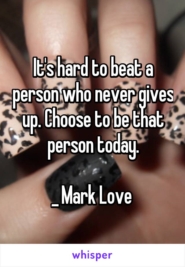 It's hard to beat a person who never gives up. Choose to be that person today.

_ Mark Love 