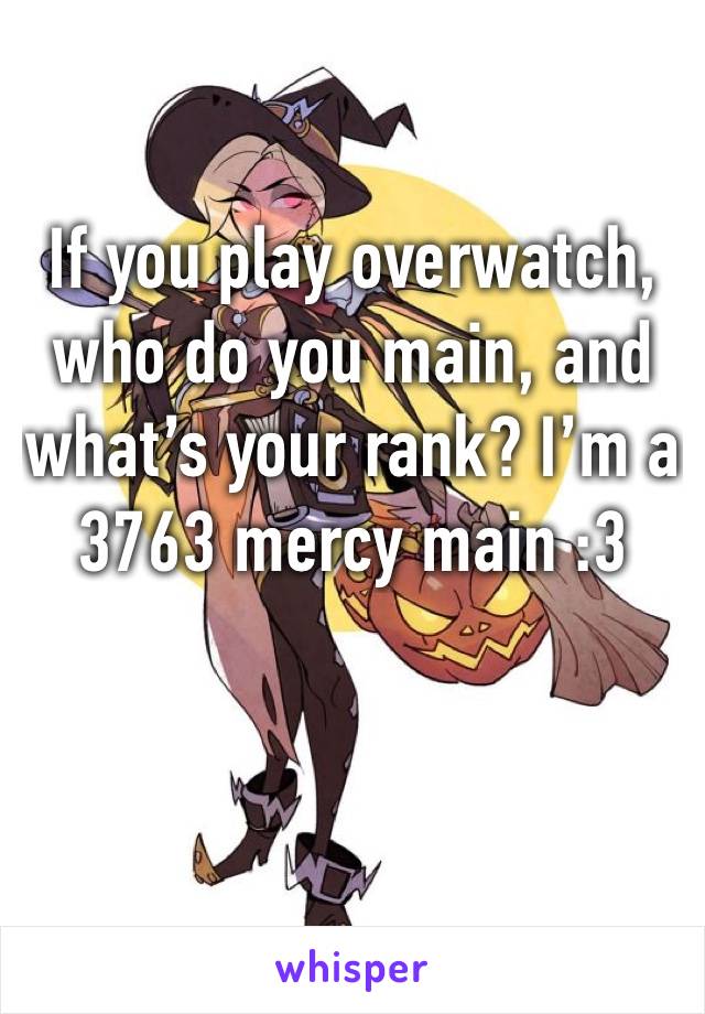 If you play overwatch, who do you main, and what’s your rank? I’m a 3763 mercy main :3