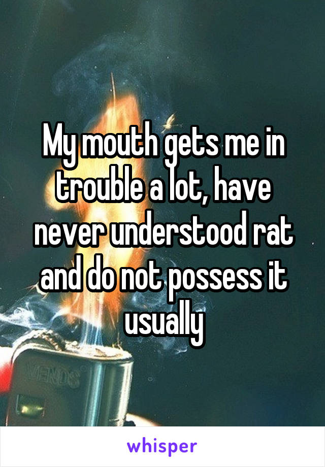 My mouth gets me in trouble a lot, have never understood rat and do not possess it usually