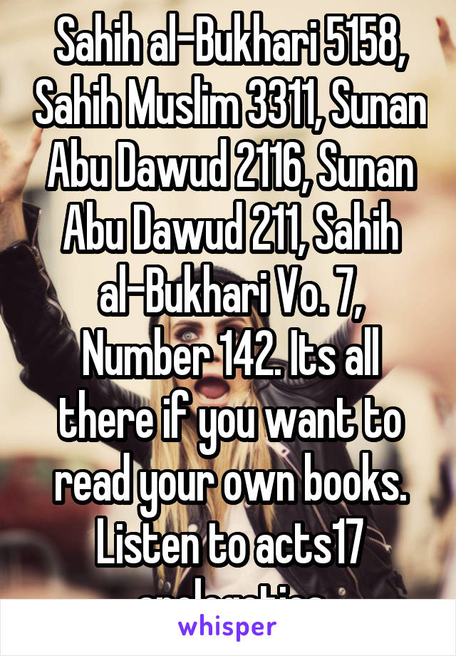 Sahih al-Bukhari 5158, Sahih Muslim 3311, Sunan Abu Dawud 2116, Sunan Abu Dawud 211, Sahih al-Bukhari Vo. 7, Number 142. Its all there if you want to read your own books. Listen to acts17 apologetics