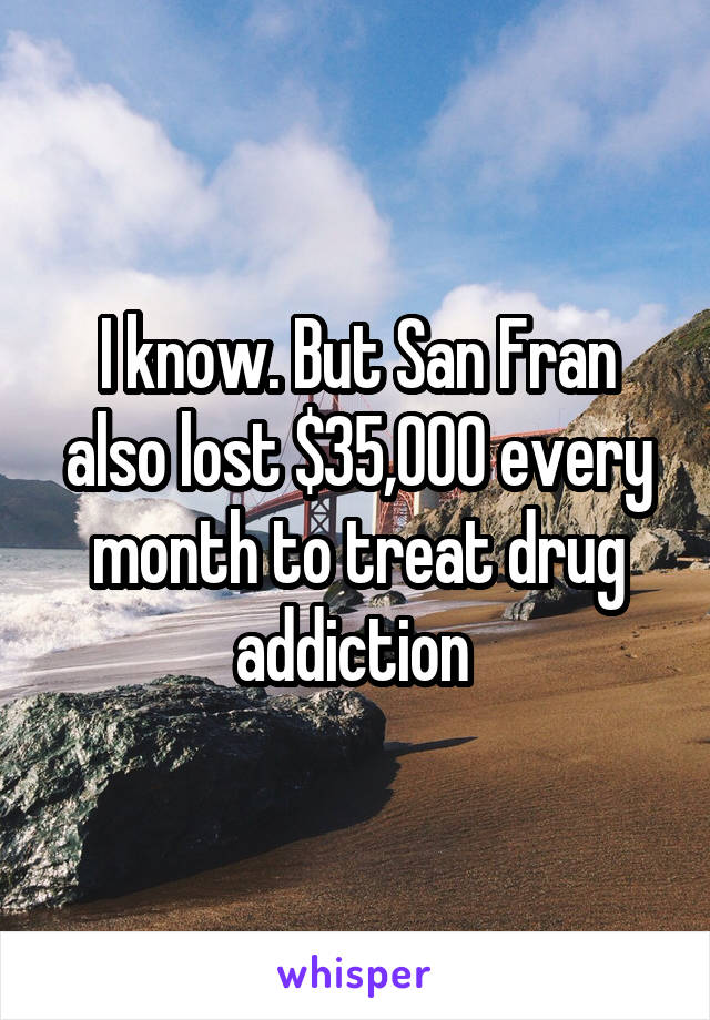 I know. But San Fran also lost $35,000 every month to treat drug addiction 