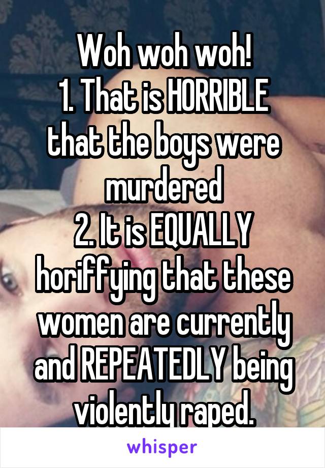 Woh woh woh!
1. That is HORRIBLE that the boys were murdered
2. It is EQUALLY horiffying that these women are currently and REPEATEDLY being
violently raped.