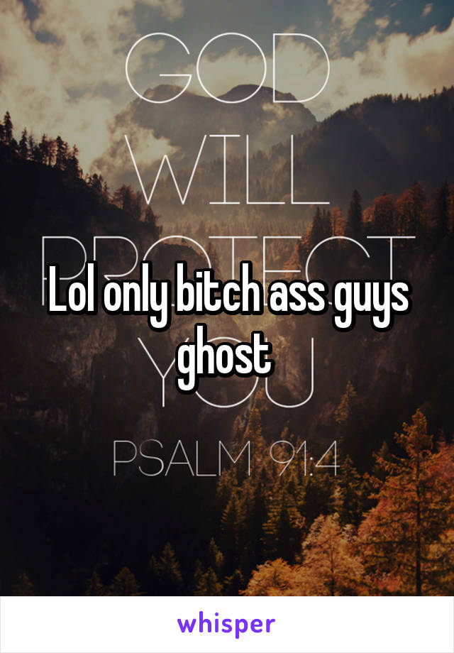 Lol only bitch ass guys ghost 