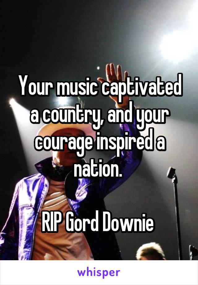 
Your music captivated a country, and your courage inspired a nation. 

RIP Gord Downie 