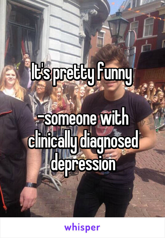 It's pretty funny 

-someone with clinically diagnosed depression