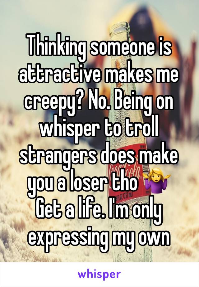 Thinking someone is attractive makes me creepy? No. Being on whisper to troll strangers does make you a loser tho 🤷‍♀️ 
Get a life. I'm only expressing my own