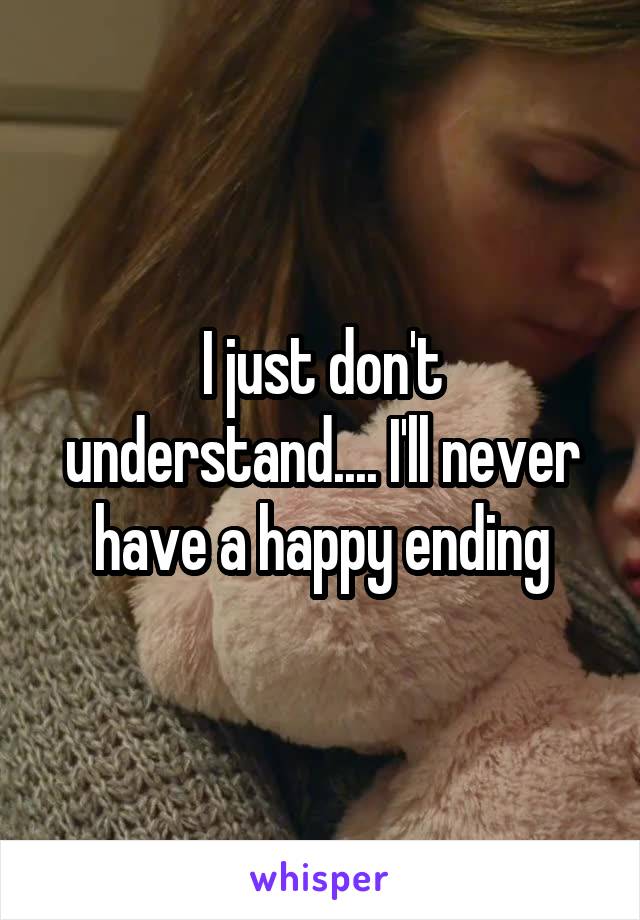 I just don't understand.... I'll never have a happy ending
