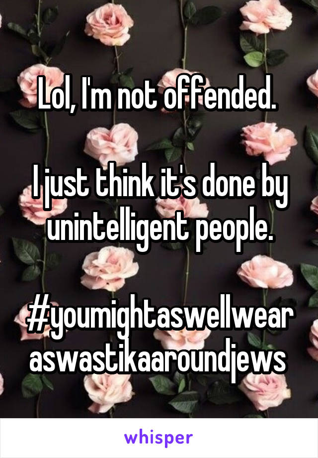 Lol, I'm not offended. 

I just think it's done by unintelligent people.

#youmightaswellwearaswastikaaroundjews 