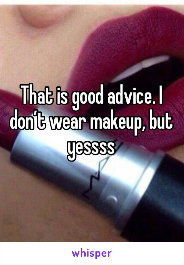 That is good advice. I don’t wear makeup, but yessss
