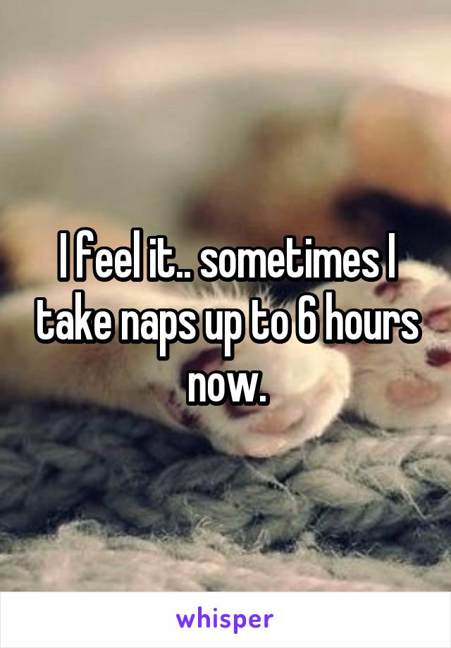 I feel it.. sometimes I take naps up to 6 hours now.