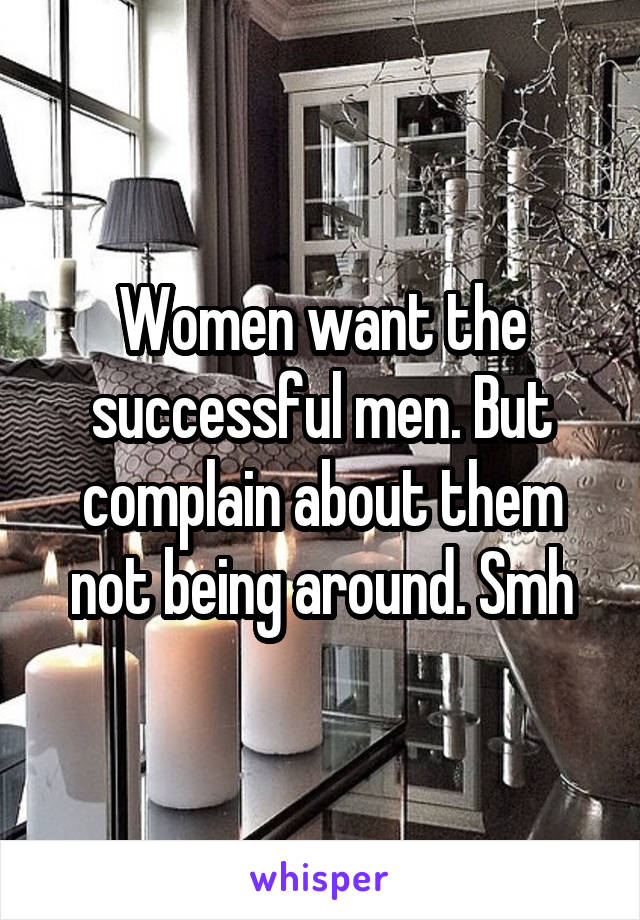 Women want the successful men. But complain about them not being around. Smh