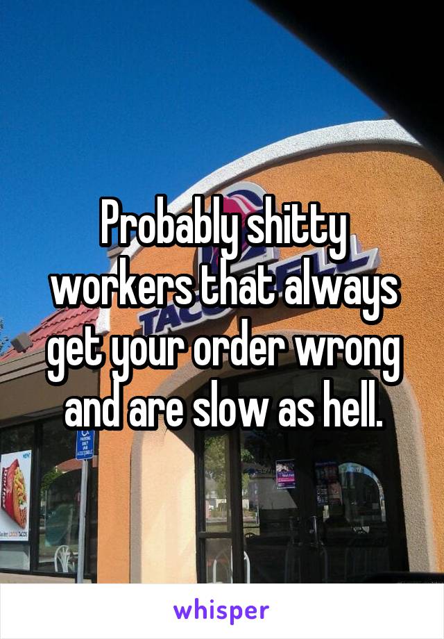 Probably shitty workers that always get your order wrong and are slow as hell.