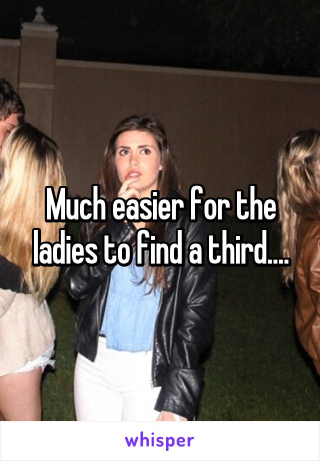 Much easier for the ladies to find a third....