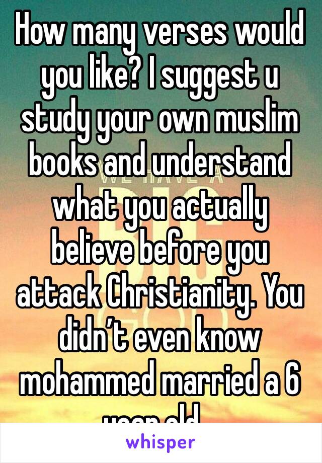 How many verses would you like? I suggest u study your own muslim books and understand what you actually believe before you attack Christianity. You didn’t even know mohammed married a 6 year old...