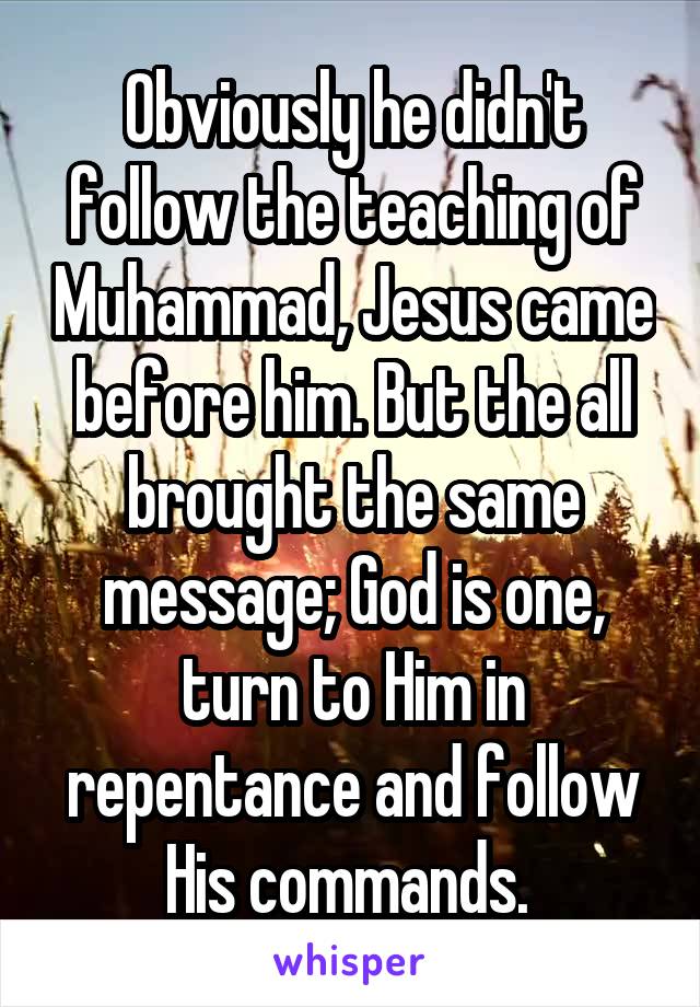 Obviously he didn't follow the teaching of Muhammad, Jesus came before him. But the all brought the same message; God is one, turn to Him in repentance and follow His commands. 