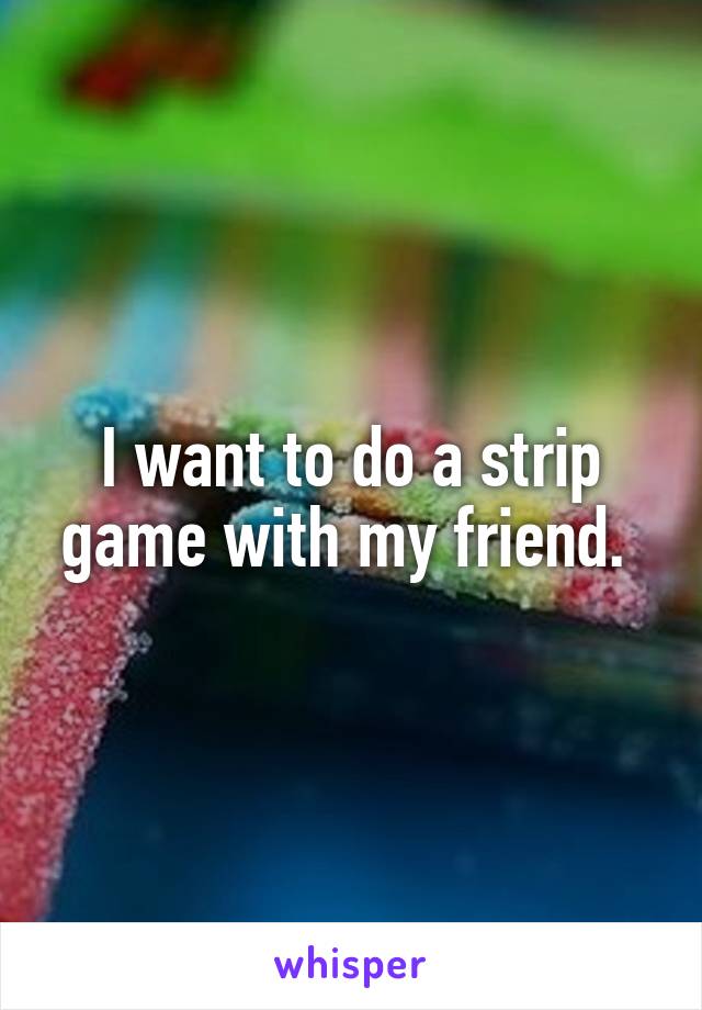 I want to do a strip game with my friend. 