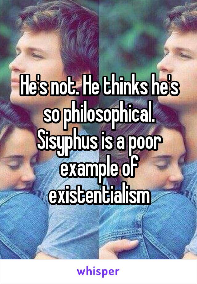 He's not. He thinks he's so philosophical. Sisyphus is a poor example of existentialism