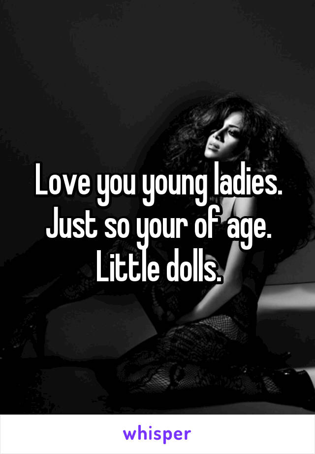 Love you young ladies. Just so your of age. Little dolls.