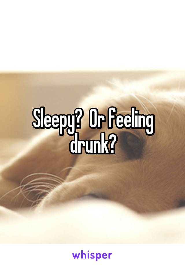 Sleepy?  Or feeling drunk?