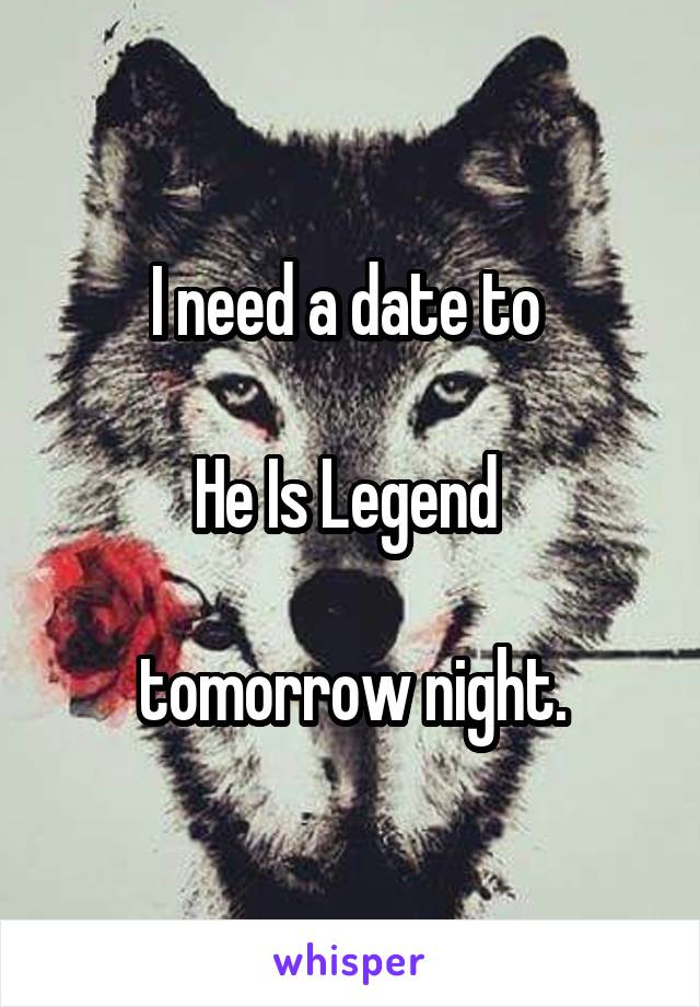 I need a date to 

He Is Legend 

tomorrow night.