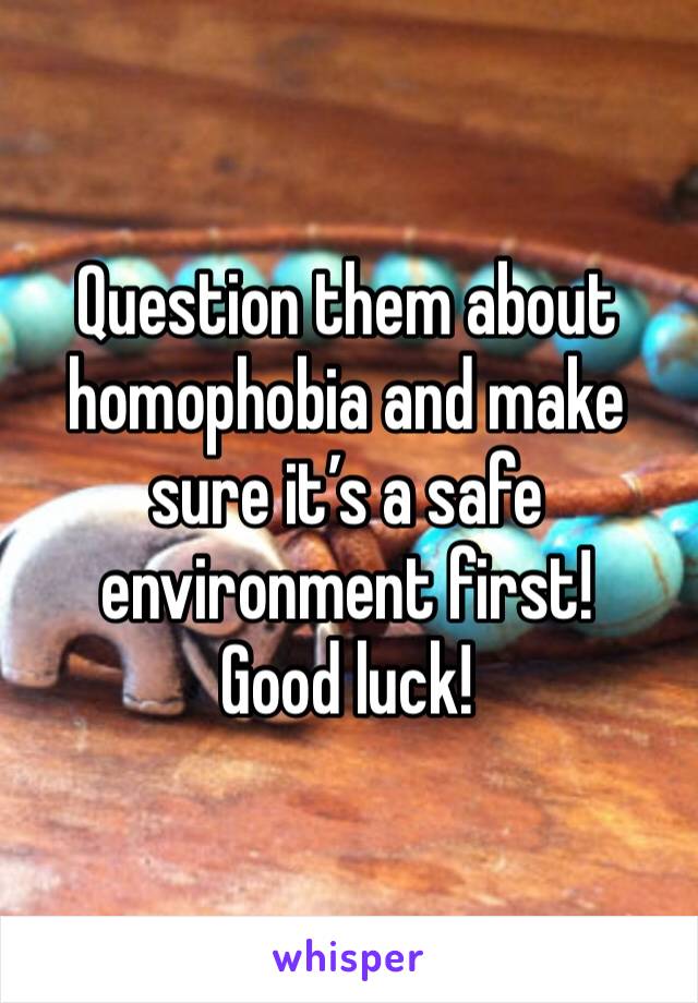 Question them about homophobia and make sure it’s a safe environment first!
Good luck!