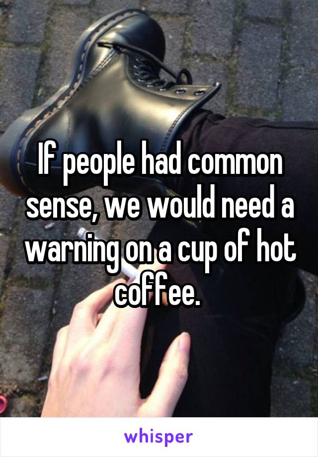 If people had common sense, we would need a warning on a cup of hot coffee. 