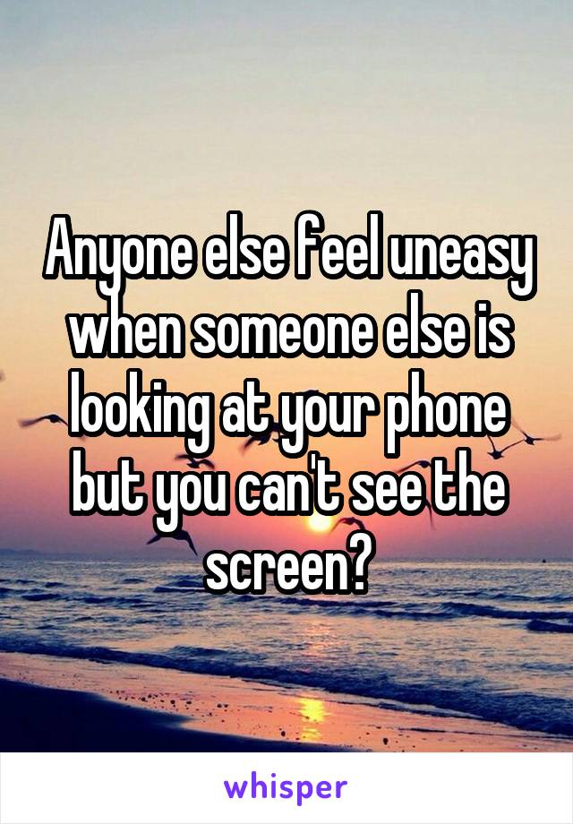 Anyone else feel uneasy when someone else is looking at your phone but you can't see the screen?