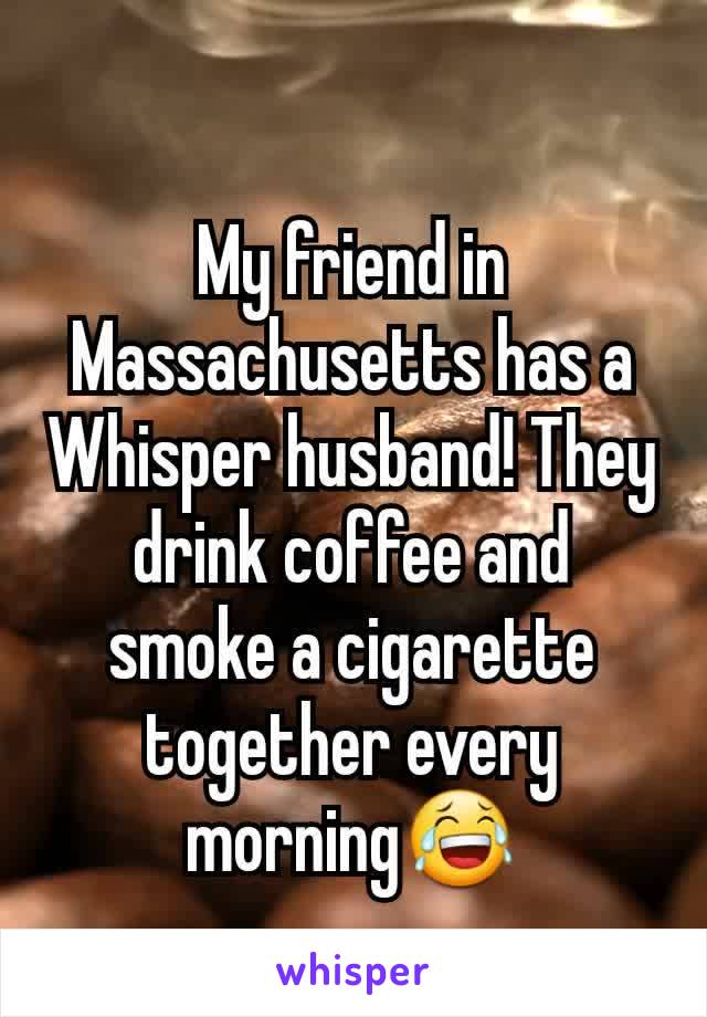 My friend in Massachusetts has a Whisper husband! They drink coffee and smoke a cigarette together every morningðŸ˜‚