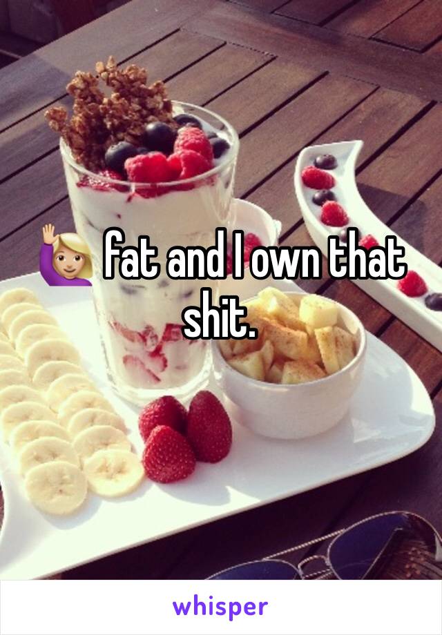 🙋🏼 fat and I own that shit. 