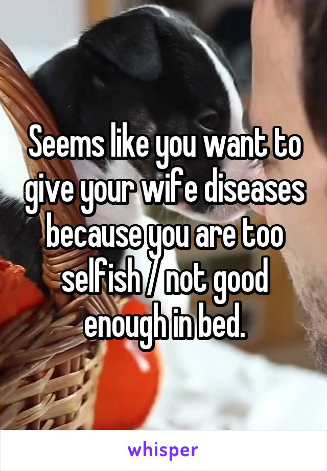 Seems like you want to give your wife diseases because you are too selfish / not good enough in bed.