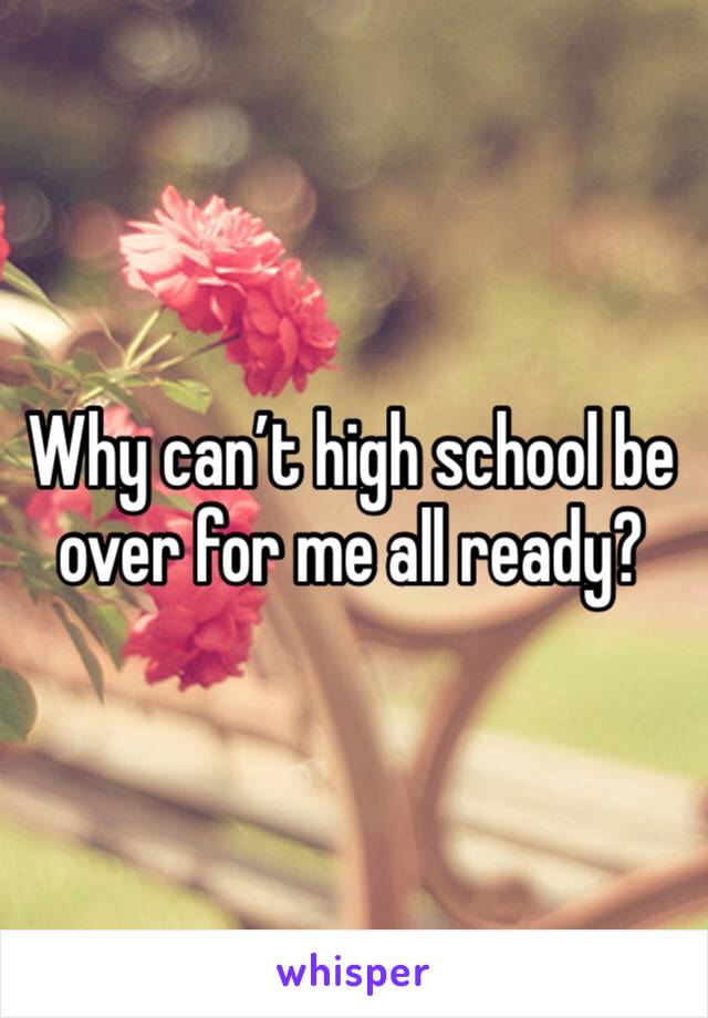 Why can’t high school be over for me all ready?