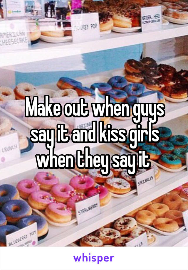 Make out when guys say it and kiss girls when they say it 