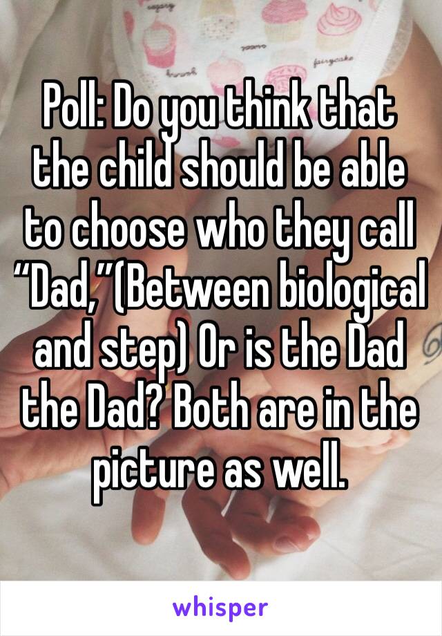 Poll: Do you think that the child should be able to choose who they call “Dad,”(Between biological and step) Or is the Dad the Dad? Both are in the picture as well. 