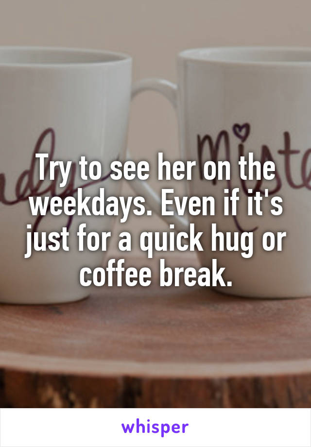Try to see her on the weekdays. Even if it's just for a quick hug or coffee break.