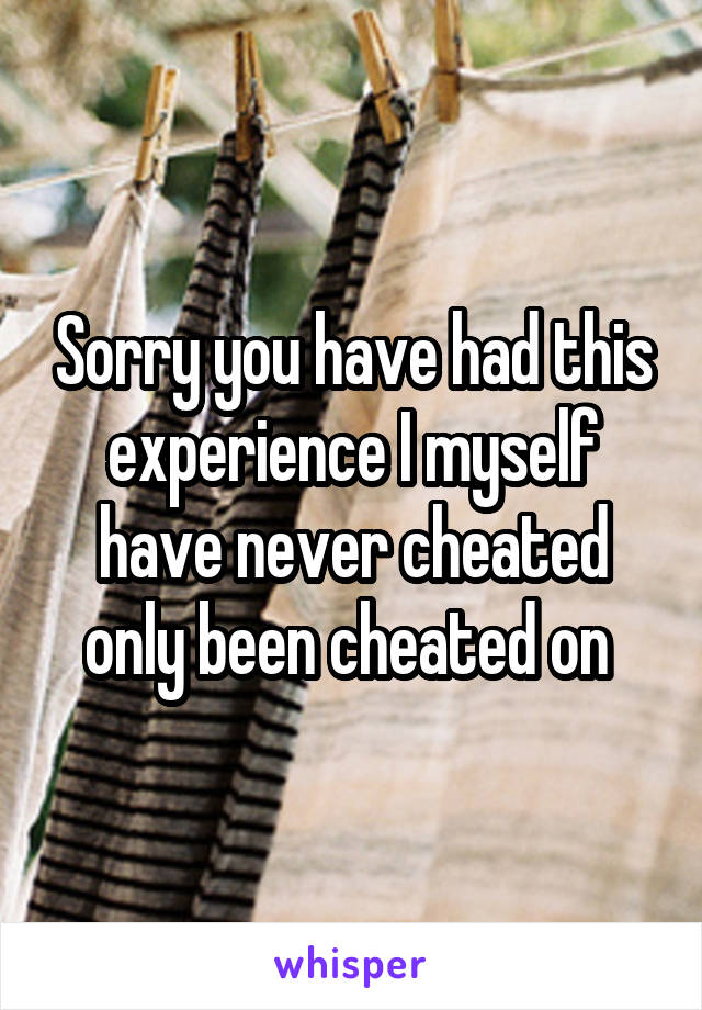 Sorry you have had this experience I myself have never cheated only been cheated on 