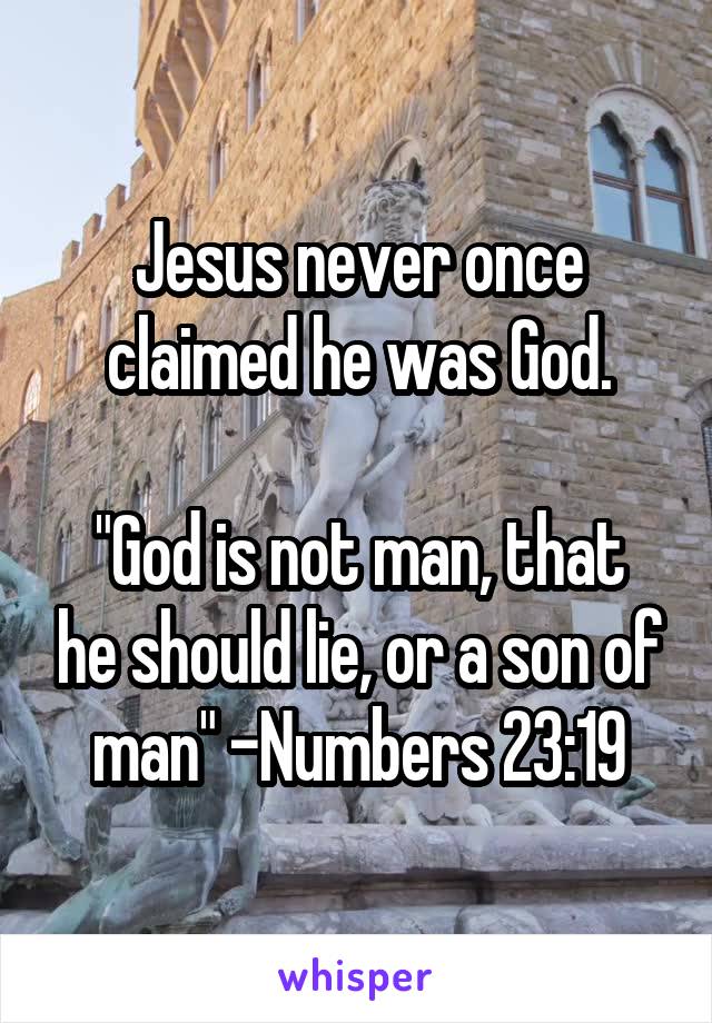 Jesus never once claimed he was God.

"God is not man, that he should lie, or a son of man" -Numbers 23:19