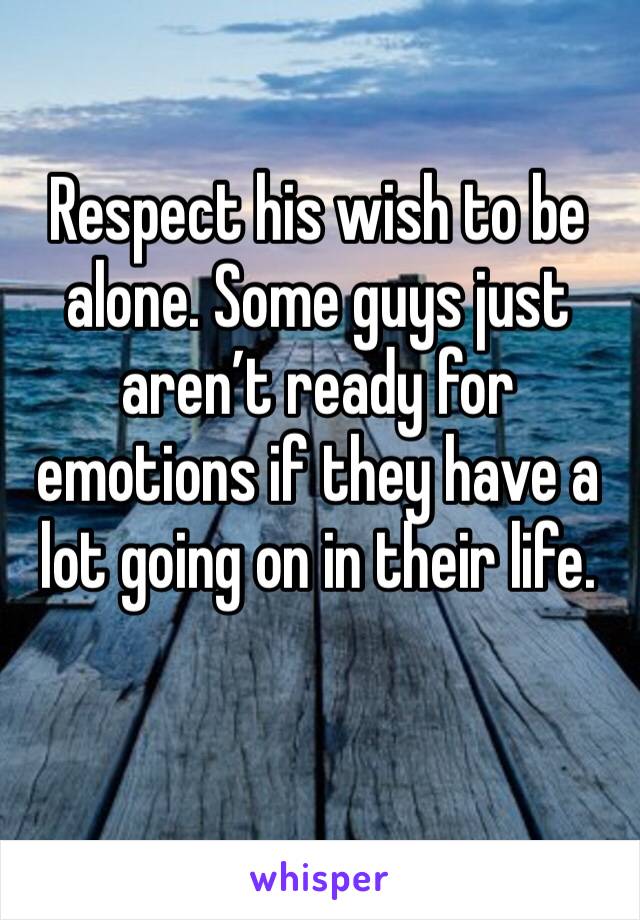 Respect his wish to be alone. Some guys just aren’t ready for emotions if they have a lot going on in their life.