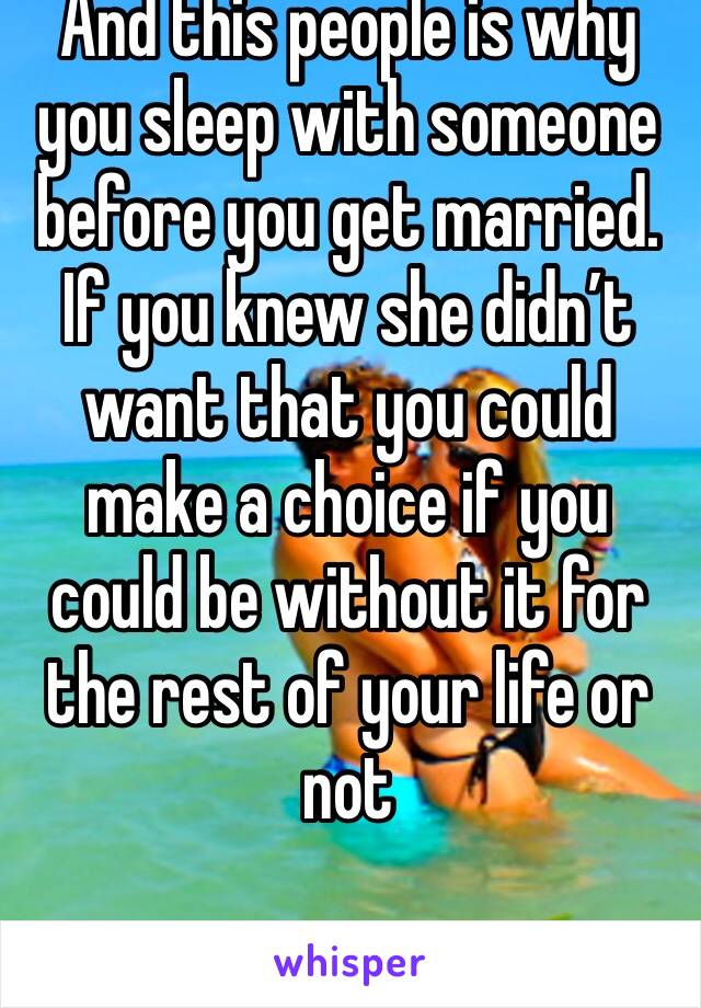 And this people is why you sleep with someone before you get married. If you knew she didn’t want that you could make a choice if you could be without it for the rest of your life or not