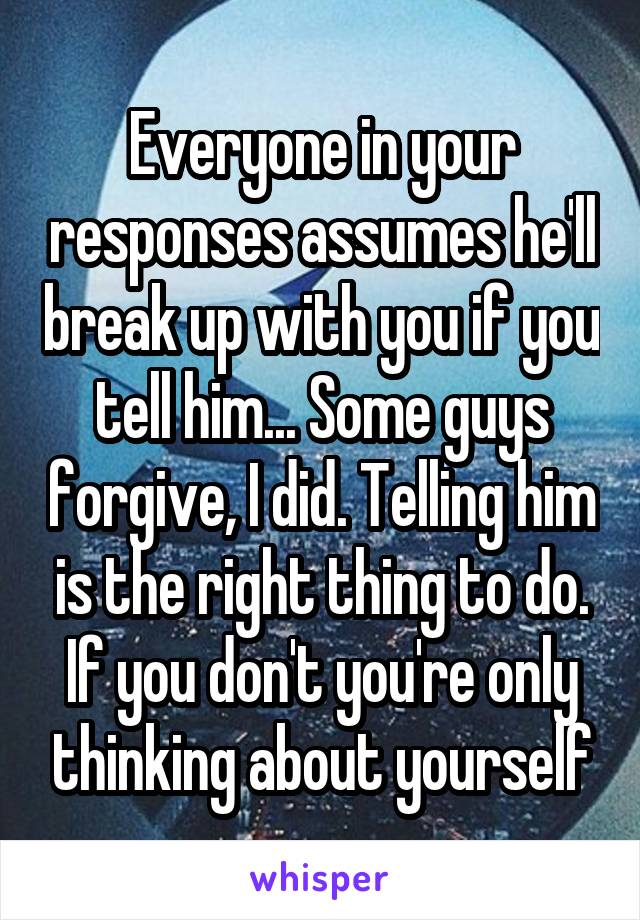 Everyone in your responses assumes he'll break up with you if you tell him... Some guys forgive, I did. Telling him is the right thing to do. If you don't you're only thinking about yourself