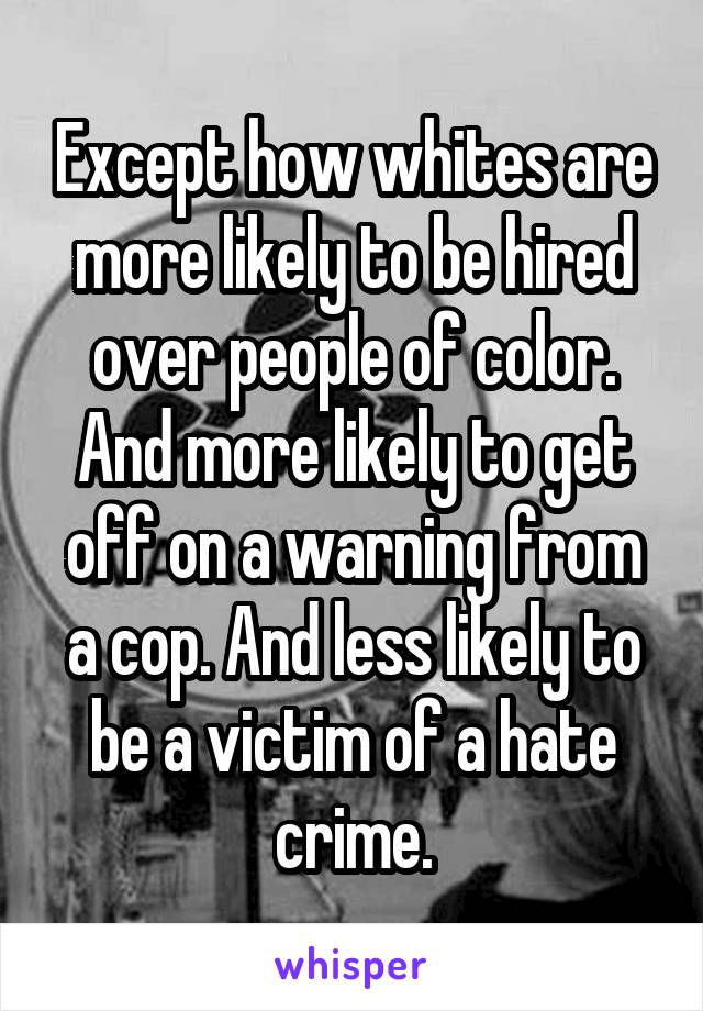 Except how whites are more likely to be hired over people of color. And more likely to get off on a warning from a cop. And less likely to be a victim of a hate crime.