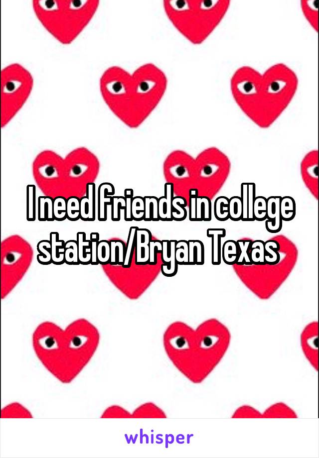 I need friends in college station/Bryan Texas 