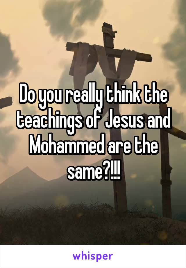 Do you really think the teachings of Jesus and Mohammed are the same?!!!