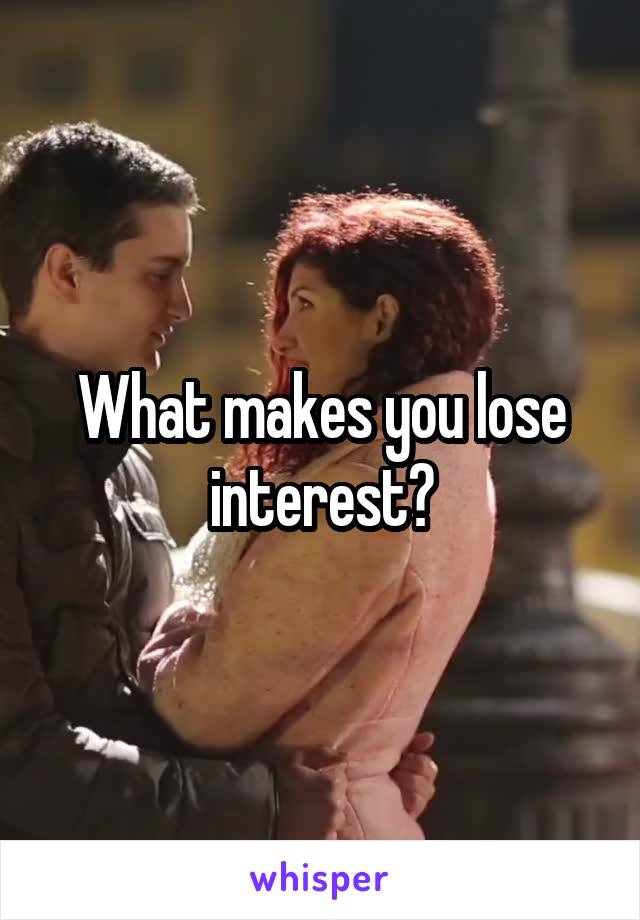 What makes you lose interest?