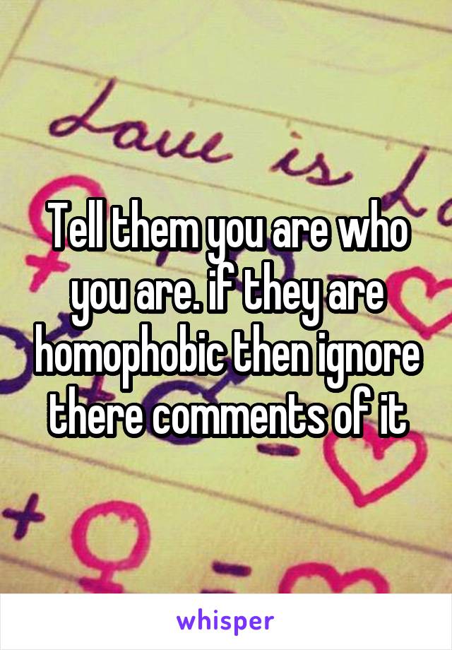 Tell them you are who you are. if they are homophobic then ignore there comments of it